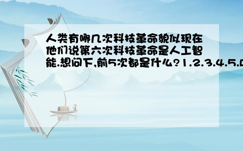 人类有哪几次科技革命貌似现在他们说第六次科技革命是人工智能.想问下,前5次都是什么?1.2.3.4.5.BS ctrl+c ctrl+v的人