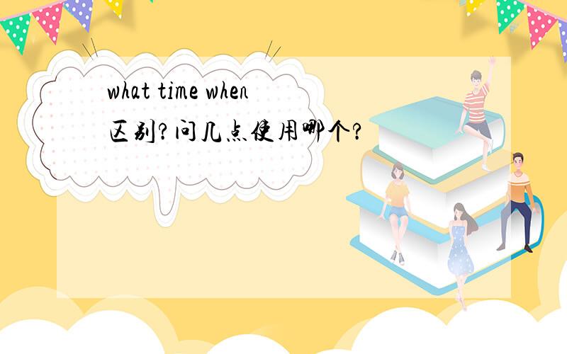 what time when区别?问几点使用哪个?