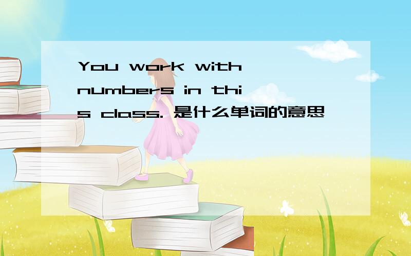 You work with numbers in this class. 是什么单词的意思