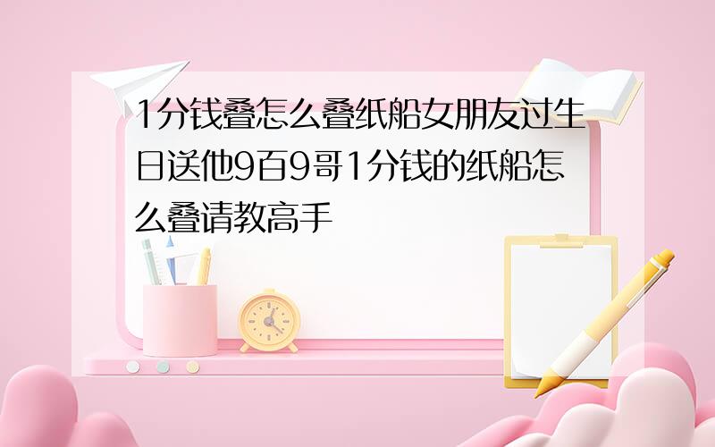 1分钱叠怎么叠纸船女朋友过生日送他9百9哥1分钱的纸船怎么叠请教高手