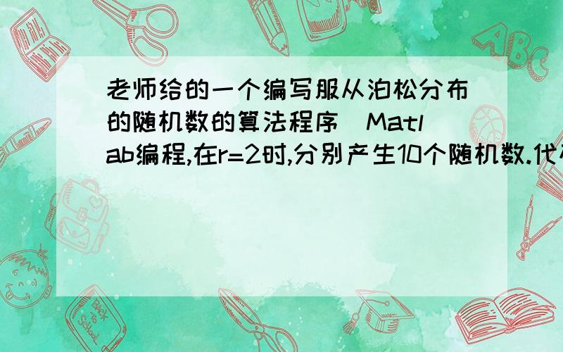 老师给的一个编写服从泊松分布的随机数的算法程序（Matlab编程,在r=2时,分别产生10个随机数.代码如下：r=2;k=1;while k