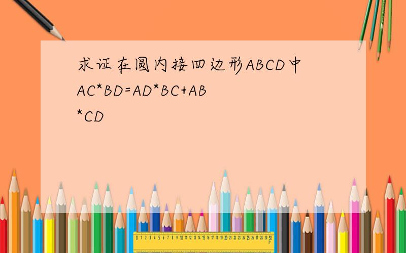 求证在圆内接四边形ABCD中AC*BD=AD*BC+AB*CD