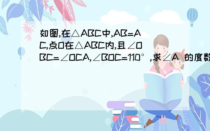 如图,在△ABC中,AB=AC,点O在△ABC内,且∠OBC=∠OCA,∠BOC=110°,求∠A 的度数?