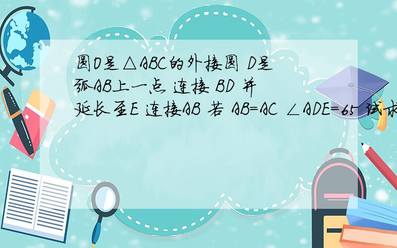 圆O是△ABC的外接圆 D是弧AB上一点 连接 BD 并延长至E 连接AB 若 AB=AC ∠ADE=65 试求∠BOC的度数