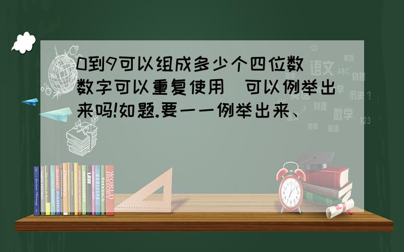 0到9可以组成多少个四位数（数字可以重复使用）可以例举出来吗!如题.要一一例举出来、