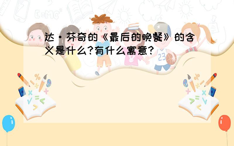 达·芬奇的《最后的晚餐》的含义是什么?有什么寓意?