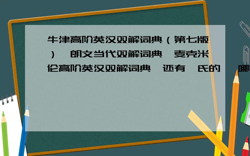 牛津高阶英汉双解词典（第七版）,朗文当代双解词典,麦克米伦高阶英汉双解词典,还有韦氏的 ,哪种比较好 区别是什么