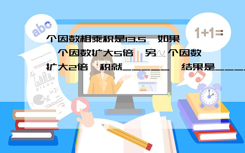 个因数相乘积是13.5,如果一个因数扩大5倍,另一个因数扩大2倍,积就_____,结果是_________.