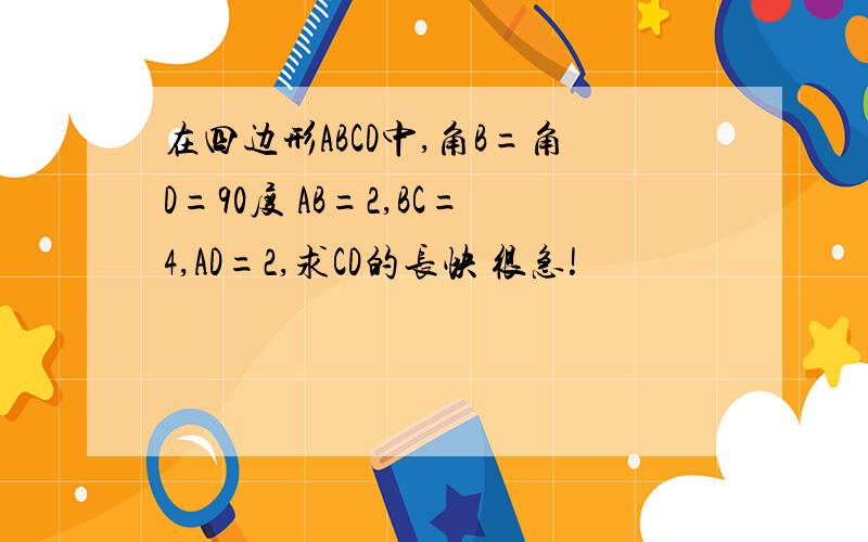 在四边形ABCD中,角B=角D=90度 AB=2,BC=4,AD=2,求CD的长快 很急!