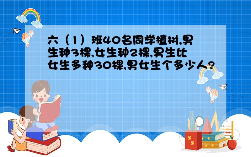 六（1）班40名同学植树,男生种3棵,女生种2棵,男生比女生多种30棵,男女生个多少人?