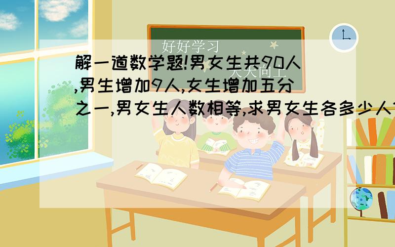 解一道数学题!男女生共90人,男生增加9人,女生增加五分之一,男女生人数相等,求男女生各多少人?要有算式！ 之前男女生人数不等！