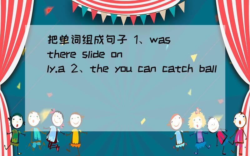 把单词组成句子 1、was there slide only.a 2、the you can catch ball