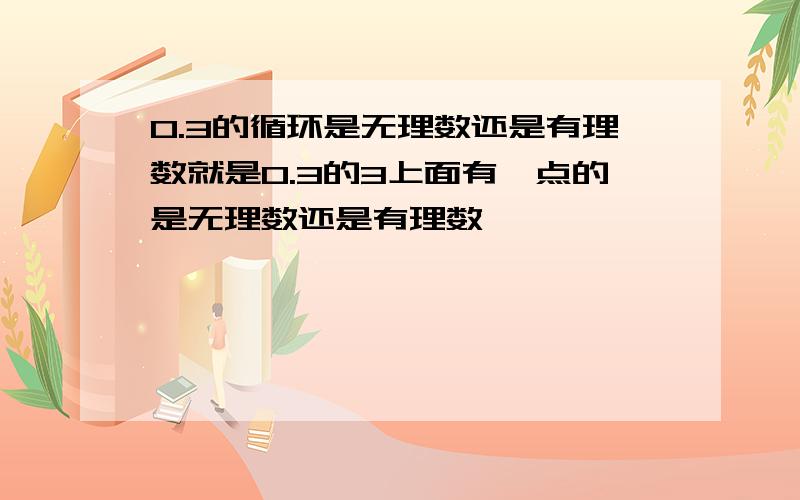 0.3的循环是无理数还是有理数就是0.3的3上面有一点的是无理数还是有理数