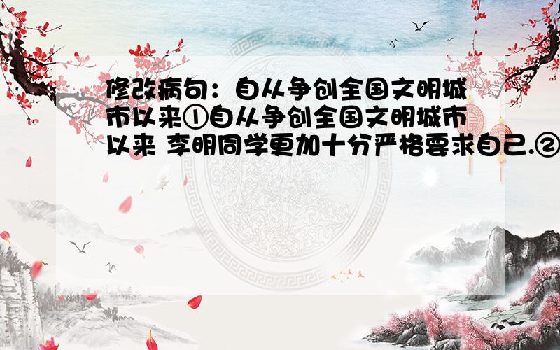 修改病句：自从争创全国文明城市以来①自从争创全国文明城市以来 李明同学更加十分严格要求自己.②他不仅从自身做起,反而监督父母争做文明市民.③在他的努力下,父母提高了认识,都能