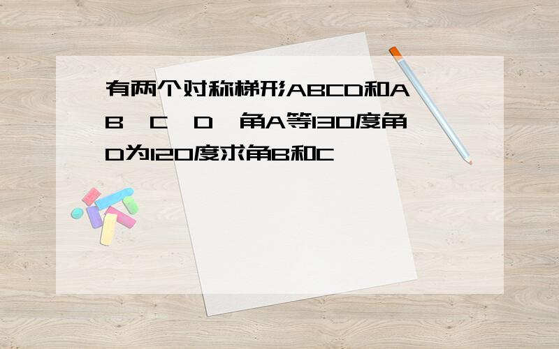 有两个对称梯形ABCD和A＇B＇C＇D＇角A等130度角D为120度求角B和C