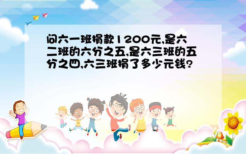 问六一班捐款1200元,是六二班的六分之五,是六三班的五分之四,六三班捐了多少元钱?