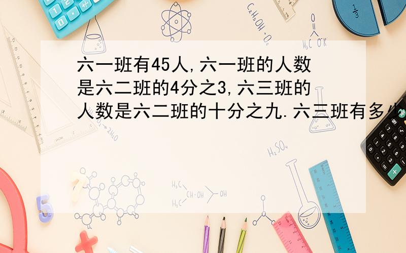 六一班有45人,六一班的人数是六二班的4分之3,六三班的人数是六二班的十分之九.六三班有多少人?用方程