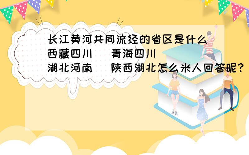 长江黄河共同流经的省区是什么西藏四川   青海四川   湖北河南   陕西湖北怎么米人回答呢?