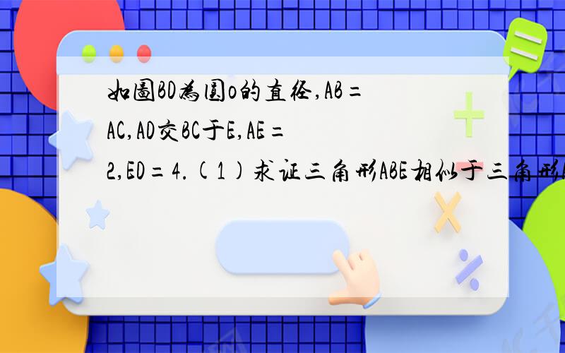 如图BD为圆o的直径,AB=AC,AD交BC于E,AE=2,ED=4.(1)求证三角形ABE相似于三角形ADB(2)求AB长（3）延长DB到F.(1)求证三角形ABE相似于三角形ADB(2)求AB长（3）延长DB到F,使BF=BO,连结FA 判断直线FA于圆O是否相切