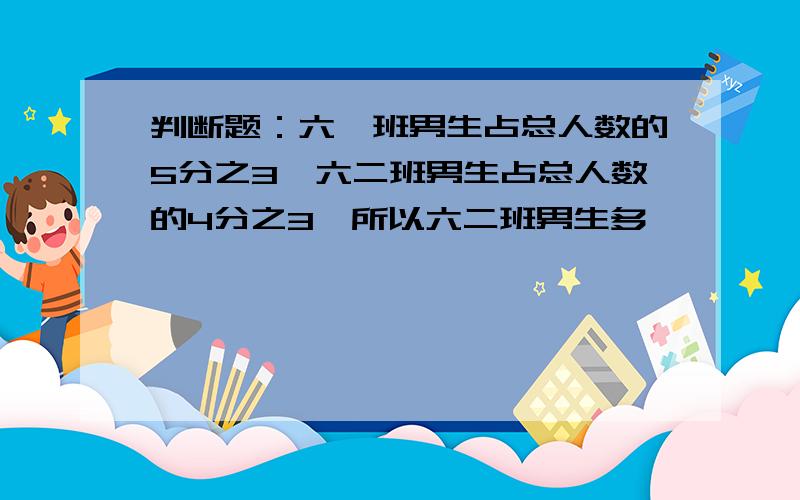 判断题：六一班男生占总人数的5分之3,六二班男生占总人数的4分之3,所以六二班男生多