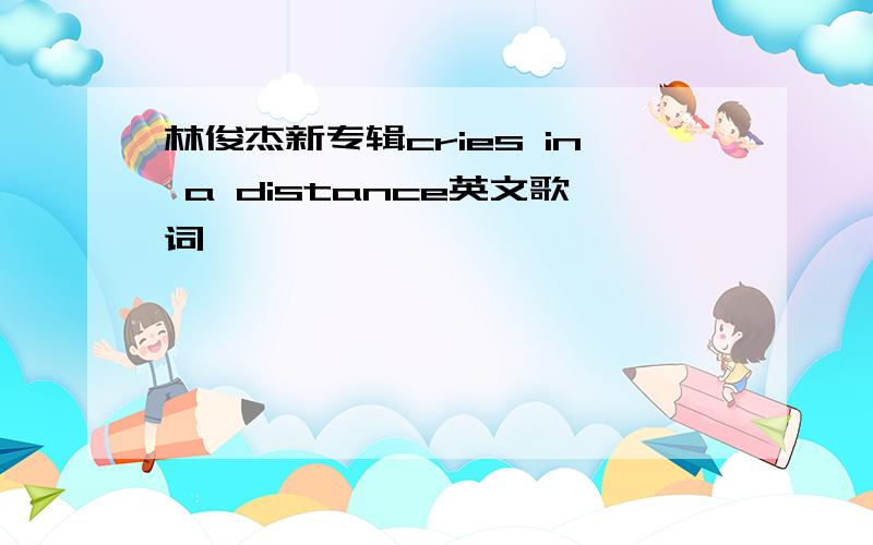 林俊杰新专辑cries in a distance英文歌词