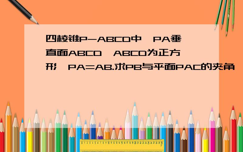 四棱锥P-ABCD中,PA垂直面ABCD,ABCD为正方形,PA=AB.求PB与平面PAC的夹角