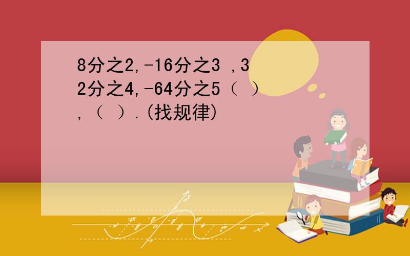 8分之2,-16分之3 ,32分之4,-64分之5（ ）,（ ）.(找规律)