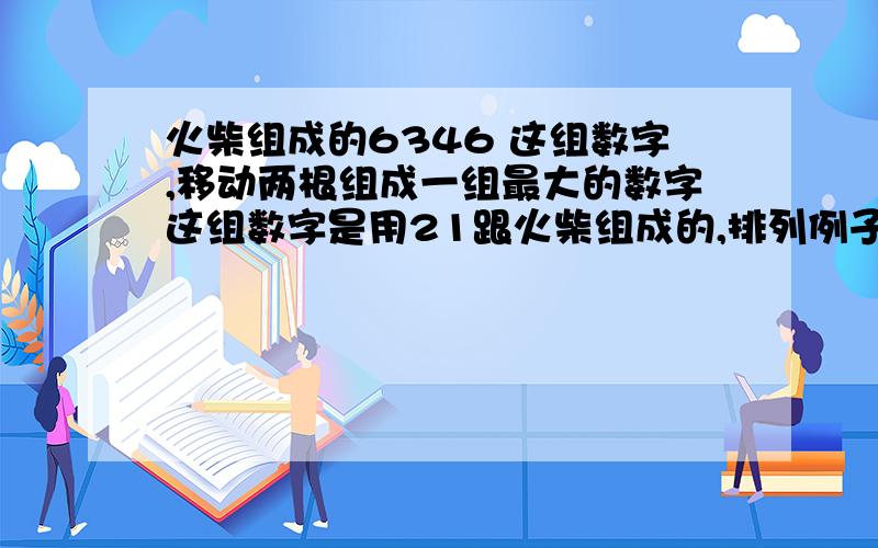 火柴组成的6346 这组数字,移动两根组成一组最大的数字这组数字是用21跟火柴组成的,排列例子:如果是1这个数字的话,是由两根火柴组成的!5555,这里不能发图,希望大家明白这组数字是怎么用火