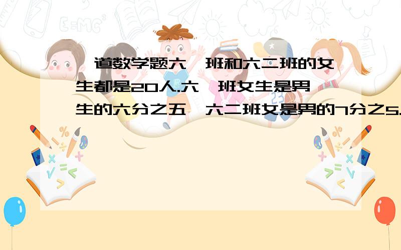 一道数学题六一班和六二班的女生都是20人.六一班女生是男生的六分之五,六二班女是男的7分之5.二男比一男少多少