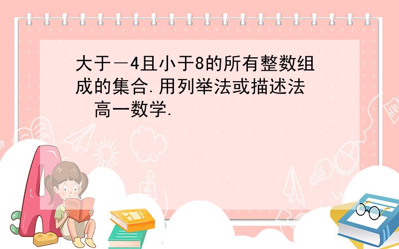 大于－4且小于8的所有整数组成的集合.用列举法或描述法　　高一数学.