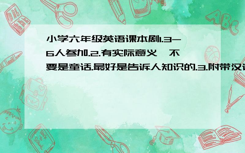 小学六年级英语课本剧1.3-6人参加.2.有实际意义,不要是童话.最好是告诉人知识的.3.附带汉语意思4.难度是6年级.5.时间3-6分钟.