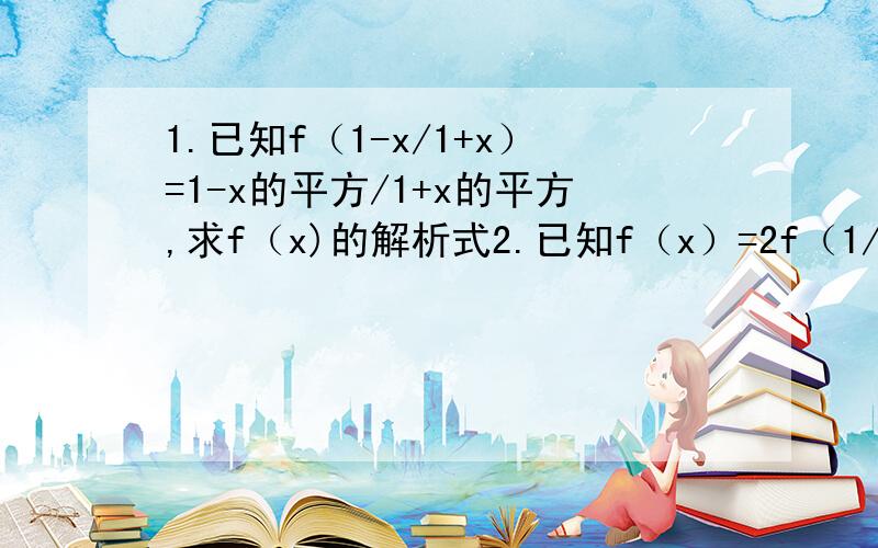 1.已知f（1-x/1+x）=1-x的平方/1+x的平方,求f（x)的解析式2.已知f（x）=2f（1/x）根号x-1,求f（x）的解析式那个,我不会打平方和根号,平方是x上面的,根号也是x上的