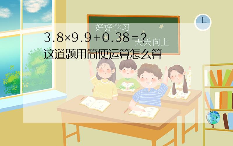 3.8×9.9＋0.38＝?这道题用简便运算怎么算