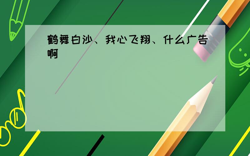 鹤舞白沙、我心飞翔、什么广告啊