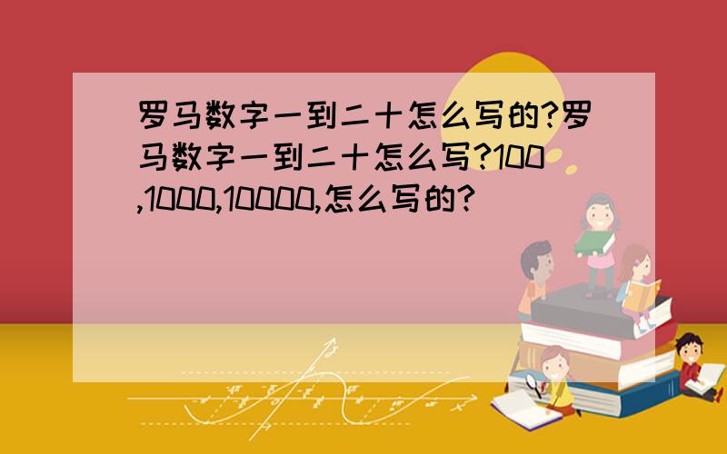 罗马数字一到二十怎么写的?罗马数字一到二十怎么写?100,1000,10000,怎么写的?