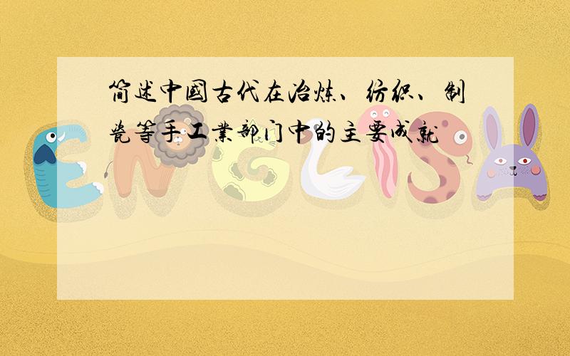 简述中国古代在冶炼、纺织、制瓷等手工业部门中的主要成就