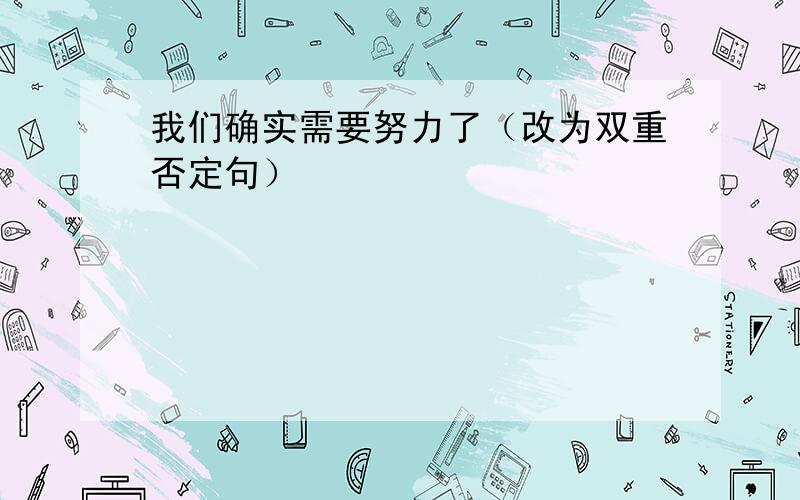 我们确实需要努力了（改为双重否定句）