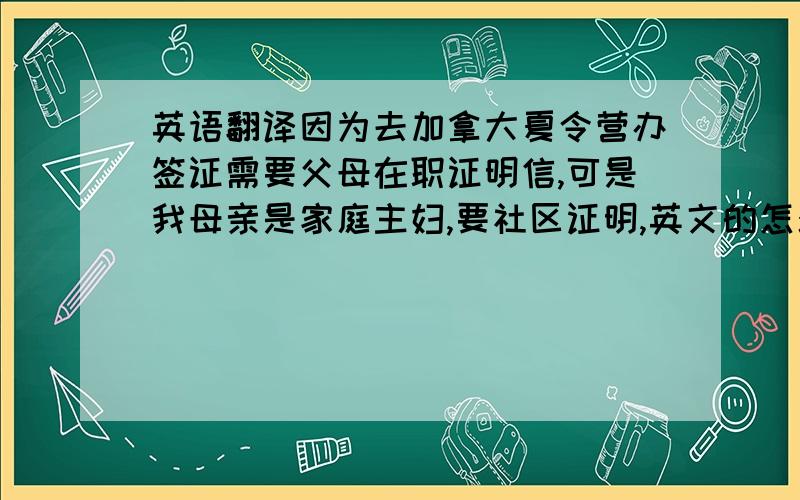 英语翻译因为去加拿大夏令营办签证需要父母在职证明信,可是我母亲是家庭主妇,要社区证明,英文的怎么写?今晚最后期限了!PS：社区是“蓝天社区居委会”