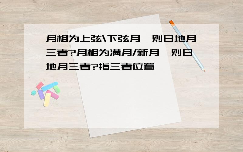 月相为上弦\下弦月,则日地月三者?月相为满月/新月,则日地月三者?指三者位置