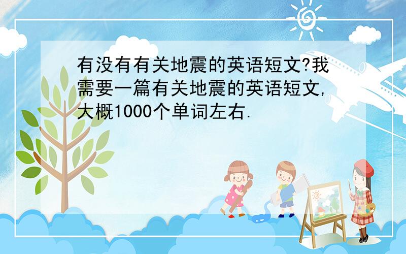 有没有有关地震的英语短文?我需要一篇有关地震的英语短文,大概1000个单词左右.