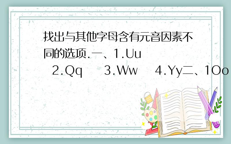 找出与其他字母含有元音因素不同的选项.一、1.Uu     2.Qq     3.Ww    4.Yy二、1Oo      2.Pp      3.Ee      4.Tt三、1.Aa     2.Ss       3.Xx      4.Mm