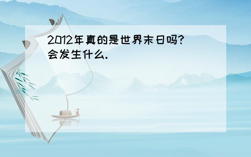 2012年真的是世界末日吗?会发生什么.