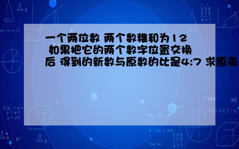 一个两位数 两个数稚和为12 如果把它的两个数字位置交换后 得到的新数与原数的比是4:7 求原来的两位数