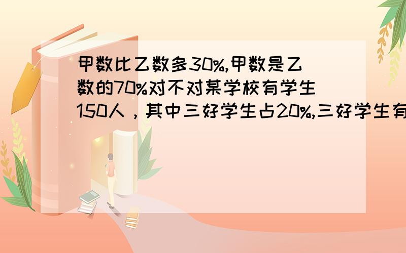 甲数比乙数多30%,甲数是乙数的70%对不对某学校有学生150人，其中三好学生占20%,三好学生有（ ）人