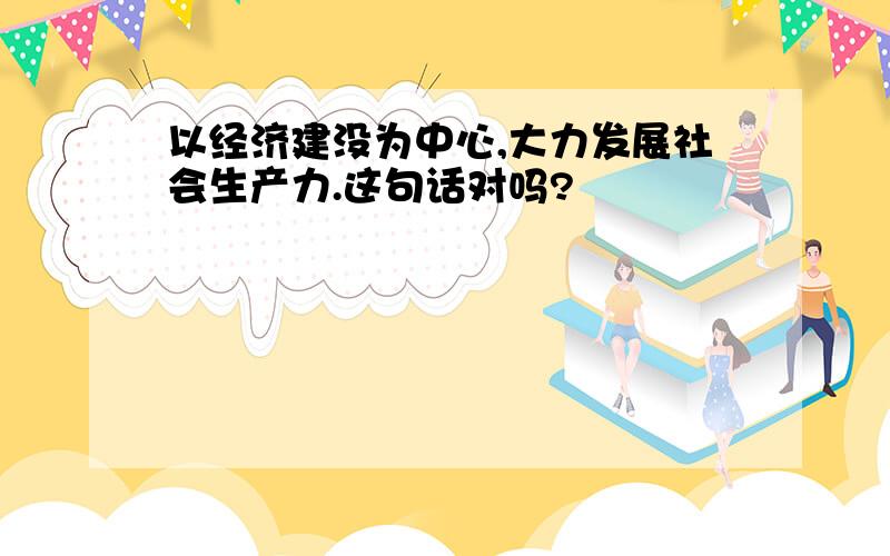 以经济建没为中心,大力发展社会生产力.这句话对吗?