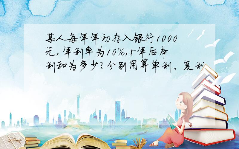 某人每年年初存入银行1000元,年利率为10%,5年后本利和为多少?分别用算单利、复利