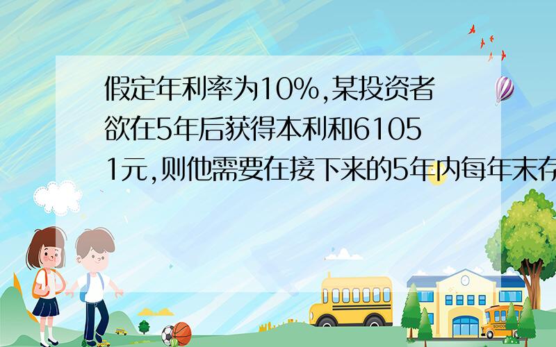 假定年利率为10%,某投资者欲在5年后获得本利和61051元,则他需要在接下来的5年内每年末存入银行（ ）元.答案是10000,不考虑利息税