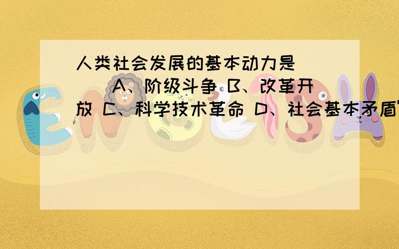 人类社会发展的基本动力是（　　）A、阶级斗争 B、改革开放 C、科学技术革命 D、社会基本矛盾