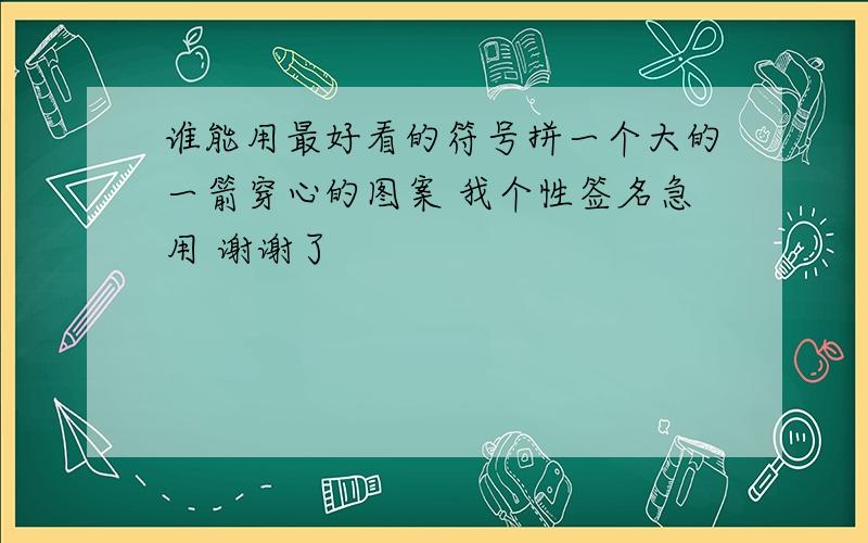 谁能用最好看的符号拼一个大的一箭穿心的图案 我个性签名急用 谢谢了