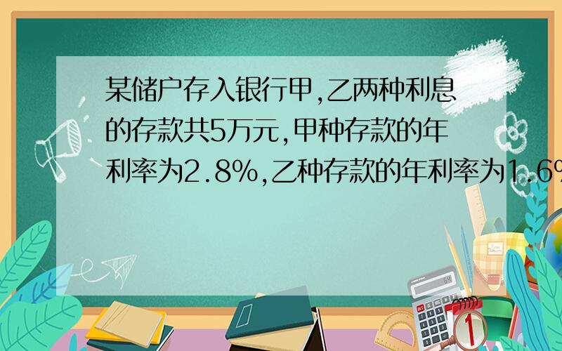 某储户存入银行甲,乙两种利息的存款共5万元,甲种存款的年利率为2.8%,乙种存款的年利率为1.6%该储户一年得利息1040元,则甲,乙两种利息的存款分别为?